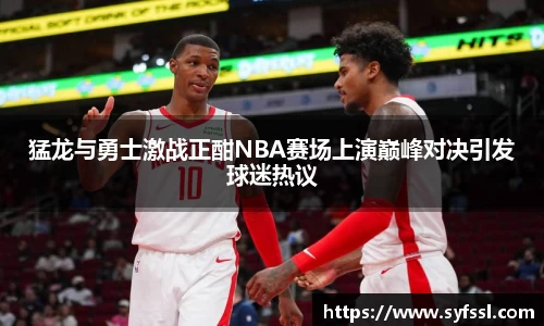 猛龙与勇士激战正酣NBA赛场上演巅峰对决引发球迷热议