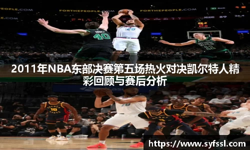 2011年NBA东部决赛第五场热火对决凯尔特人精彩回顾与赛后分析